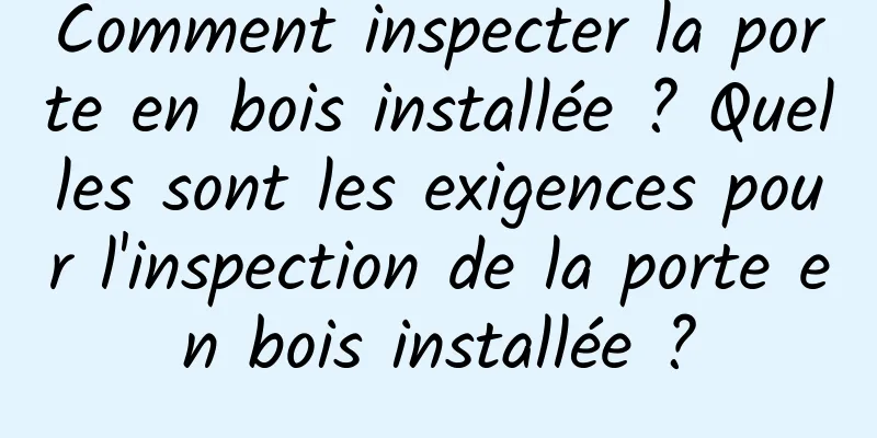 Comment inspecter la porte en bois installée ? Quelles sont les exigences pour l'inspection de la porte en bois installée ?