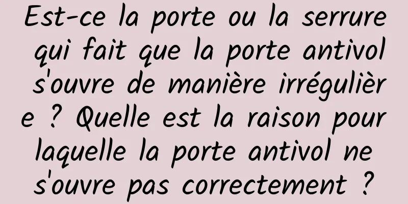 Est-ce la porte ou la serrure qui fait que la porte antivol s'ouvre de manière irrégulière ? Quelle est la raison pour laquelle la porte antivol ne s'ouvre pas correctement ?