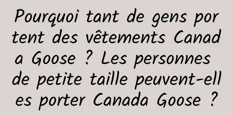 Pourquoi tant de gens portent des vêtements Canada Goose ? Les personnes de petite taille peuvent-elles porter Canada Goose ?