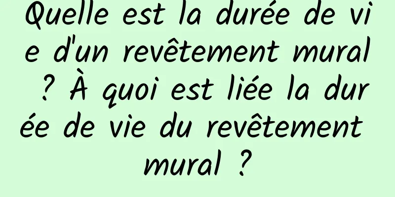 Quelle est la durée de vie d'un revêtement mural ? À quoi est liée la durée de vie du revêtement mural ?