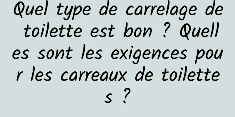 Quel type de carrelage de toilette est bon ? Quelles sont les exigences pour les carreaux de toilettes ?