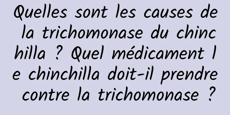 Quelles sont les causes de la trichomonase du chinchilla ? Quel médicament le chinchilla doit-il prendre contre la trichomonase ?