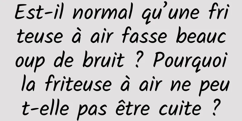 Est-il normal qu’une friteuse à air fasse beaucoup de bruit ? Pourquoi la friteuse à air ne peut-elle pas être cuite ?