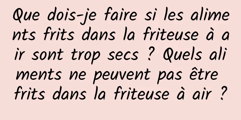 Que dois-je faire si les aliments frits dans la friteuse à air sont trop secs ? Quels aliments ne peuvent pas être frits dans la friteuse à air ?