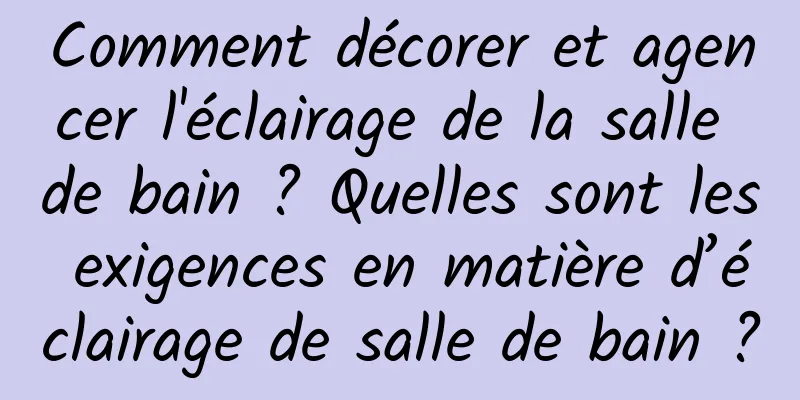 Comment décorer et agencer l'éclairage de la salle de bain ? Quelles sont les exigences en matière d’éclairage de salle de bain ?