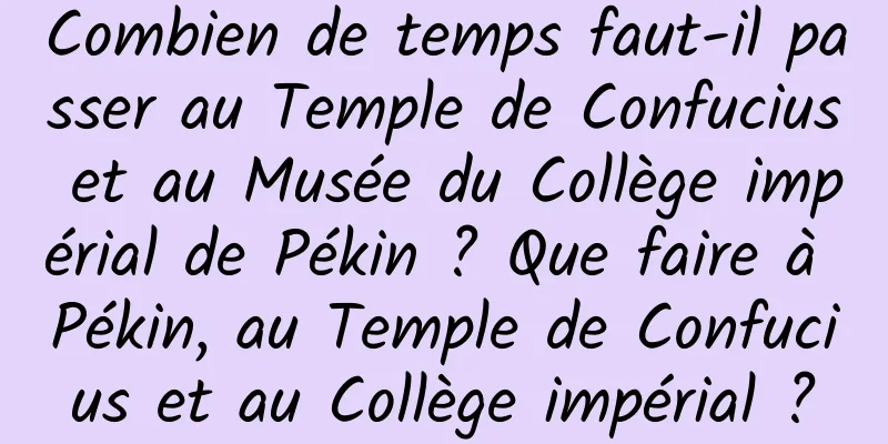 Combien de temps faut-il passer au Temple de Confucius et au Musée du Collège impérial de Pékin ? Que faire à Pékin, au Temple de Confucius et au Collège impérial ?