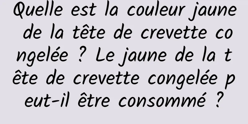 Quelle est la couleur jaune de la tête de crevette congelée ? Le jaune de la tête de crevette congelée peut-il être consommé ?