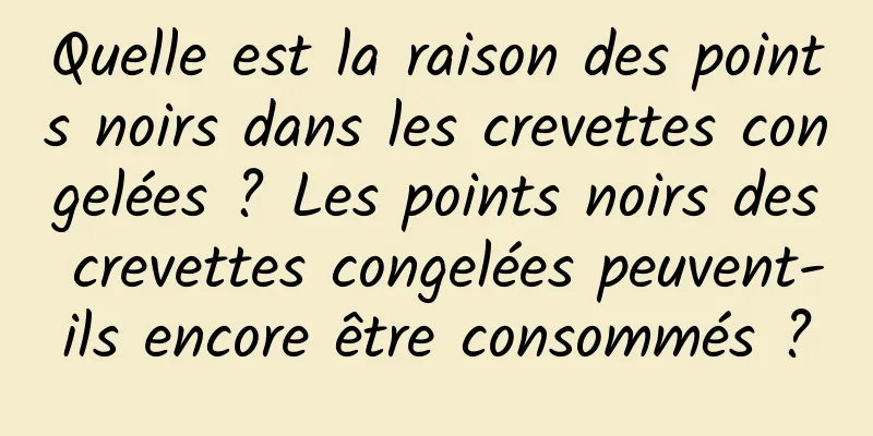 Quelle est la raison des points noirs dans les crevettes congelées ? Les points noirs des crevettes congelées peuvent-ils encore être consommés ?