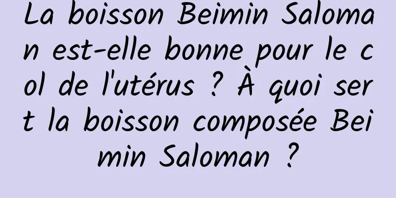 La boisson Beimin Saloman est-elle bonne pour le col de l'utérus ? À quoi sert la boisson composée Beimin Saloman ?