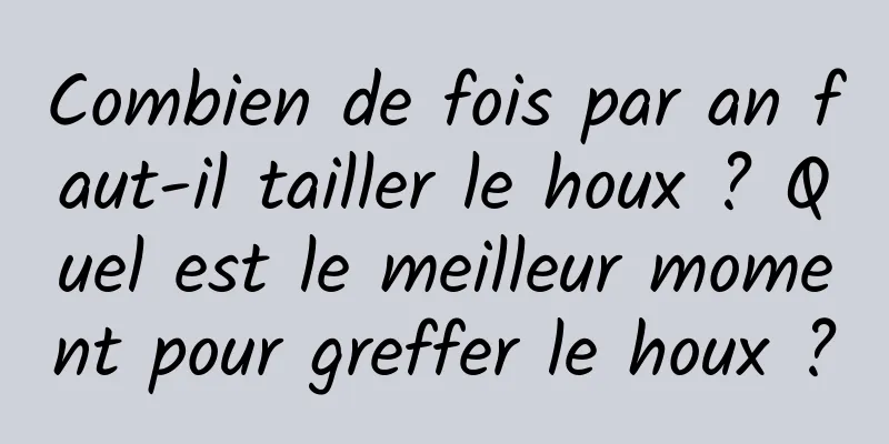 Combien de fois par an faut-il tailler le houx ? Quel est le meilleur moment pour greffer le houx ?
