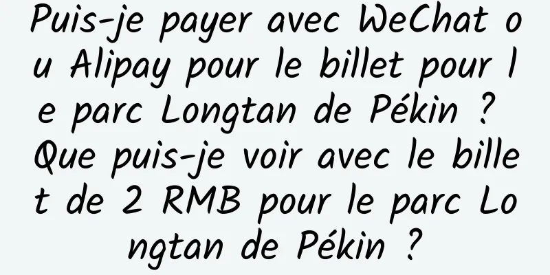 Puis-je payer avec WeChat ou Alipay pour le billet pour le parc Longtan de Pékin ? Que puis-je voir avec le billet de 2 RMB pour le parc Longtan de Pékin ?