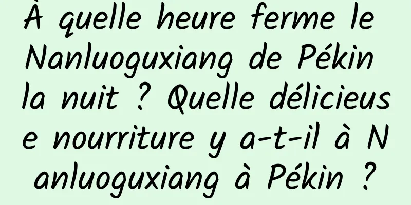 À quelle heure ferme le Nanluoguxiang de Pékin la nuit ? Quelle délicieuse nourriture y a-t-il à Nanluoguxiang à Pékin ?