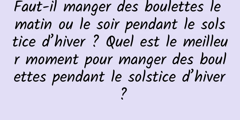 Faut-il manger des boulettes le matin ou le soir pendant le solstice d’hiver ? Quel est le meilleur moment pour manger des boulettes pendant le solstice d’hiver ?