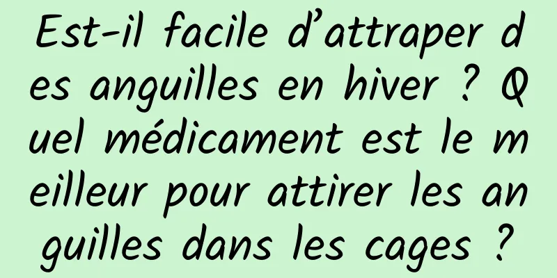 Est-il facile d’attraper des anguilles en hiver ? Quel médicament est le meilleur pour attirer les anguilles dans les cages ?