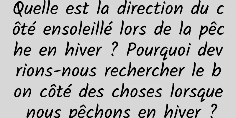 Quelle est la direction du côté ensoleillé lors de la pêche en hiver ? Pourquoi devrions-nous rechercher le bon côté des choses lorsque nous pêchons en hiver ?
