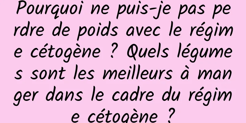 Pourquoi ne puis-je pas perdre de poids avec le régime cétogène ? Quels légumes sont les meilleurs à manger dans le cadre du régime cétogène ?
