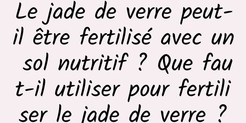 Le jade de verre peut-il être fertilisé avec un sol nutritif ? Que faut-il utiliser pour fertiliser le jade de verre ?