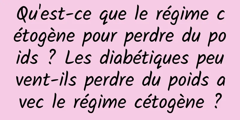 Qu'est-ce que le régime cétogène pour perdre du poids ? Les diabétiques peuvent-ils perdre du poids avec le régime cétogène ?