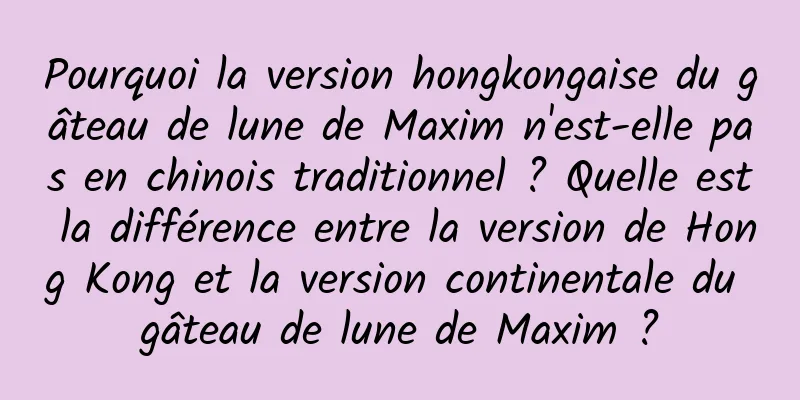 Pourquoi la version hongkongaise du gâteau de lune de Maxim n'est-elle pas en chinois traditionnel ? Quelle est la différence entre la version de Hong Kong et la version continentale du gâteau de lune de Maxim ?