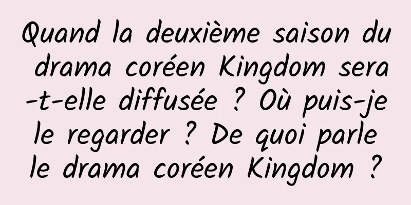 Quand la deuxième saison du drama coréen Kingdom sera-t-elle diffusée ? Où puis-je le regarder ? De quoi parle le drama coréen Kingdom ?