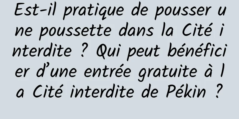 Est-il pratique de pousser une poussette dans la Cité interdite ? Qui peut bénéficier d’une entrée gratuite à la Cité interdite de Pékin ?