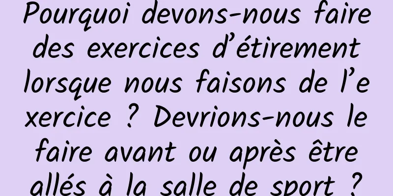 Pourquoi devons-nous faire des exercices d’étirement lorsque nous faisons de l’exercice ? Devrions-nous le faire avant ou après être allés à la salle de sport ?