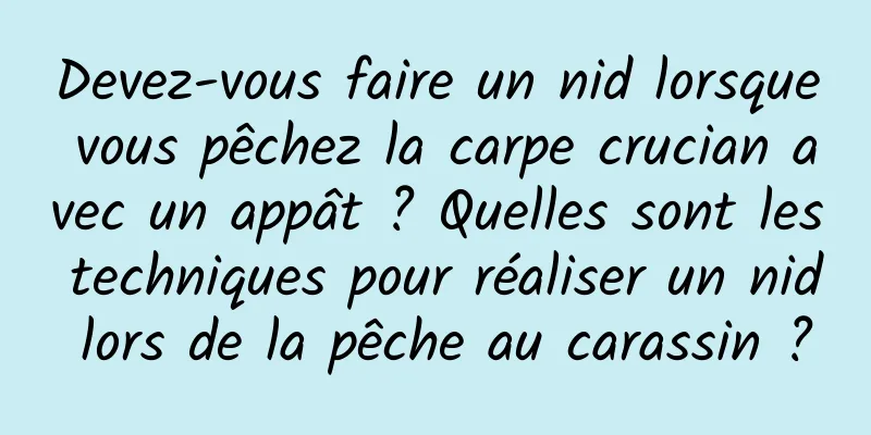 Devez-vous faire un nid lorsque vous pêchez la carpe crucian avec un appât ? Quelles sont les techniques pour réaliser un nid lors de la pêche au carassin ?