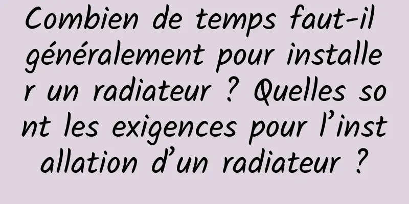 Combien de temps faut-il généralement pour installer un radiateur ? Quelles sont les exigences pour l’installation d’un radiateur ?