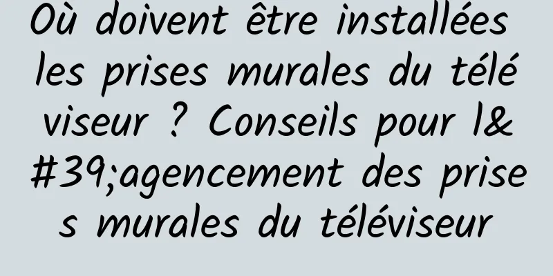 Où doivent être installées les prises murales du téléviseur ? Conseils pour l'agencement des prises murales du téléviseur