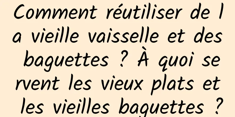 Comment réutiliser de la vieille vaisselle et des baguettes ? À quoi servent les vieux plats et les vieilles baguettes ?