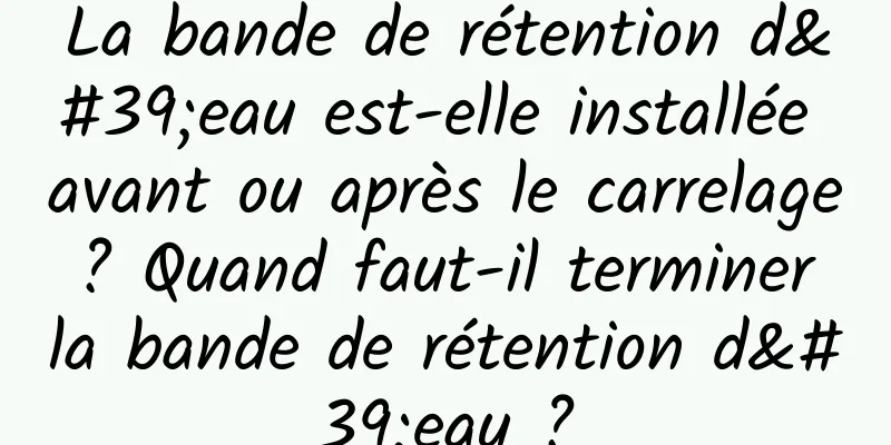 La bande de rétention d'eau est-elle installée avant ou après le carrelage ? Quand faut-il terminer la bande de rétention d'eau ?