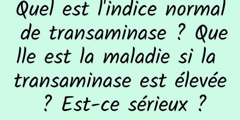 Quel est l'indice normal de transaminase ? Quelle est la maladie si la transaminase est élevée ? Est-ce sérieux ?