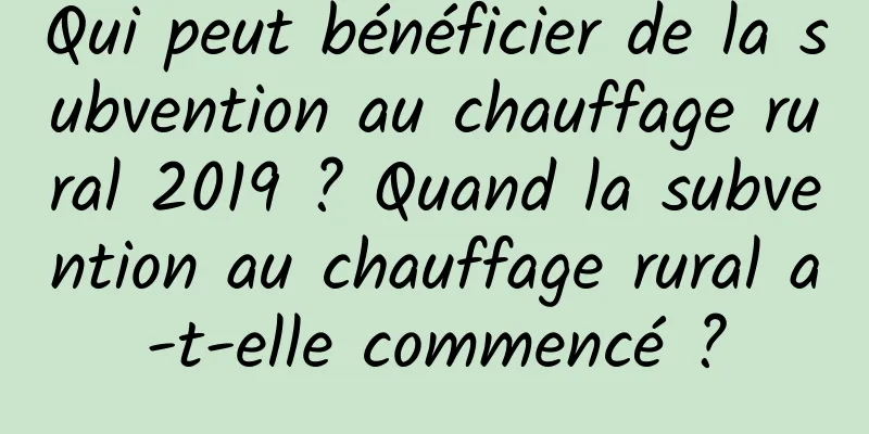 Qui peut bénéficier de la subvention au chauffage rural 2019 ? Quand la subvention au chauffage rural a-t-elle commencé ?