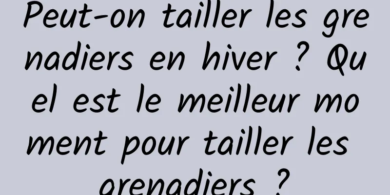 Peut-on tailler les grenadiers en hiver ? Quel est le meilleur moment pour tailler les grenadiers ?