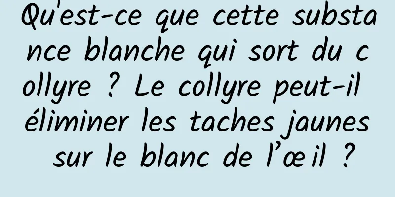 Qu'est-ce que cette substance blanche qui sort du collyre ? Le collyre peut-il éliminer les taches jaunes sur le blanc de l’œil ?