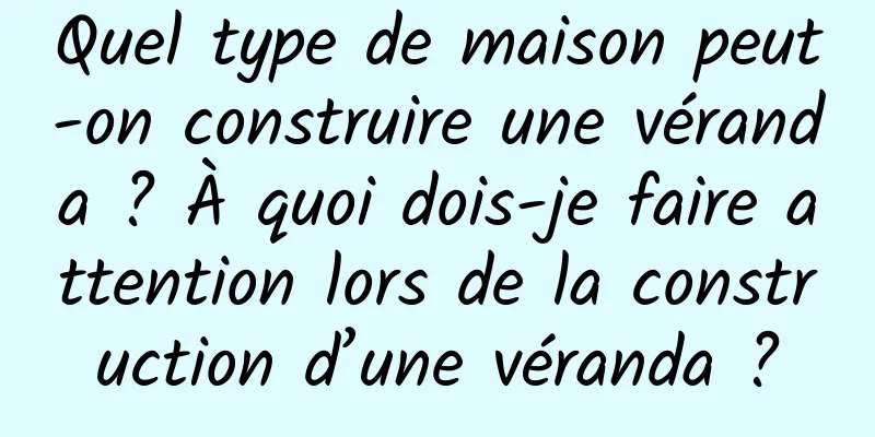 Quel type de maison peut-on construire une véranda ? À quoi dois-je faire attention lors de la construction d’une véranda ?