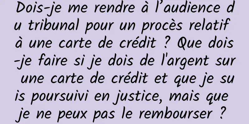Dois-je me rendre à l’audience du tribunal pour un procès relatif à une carte de crédit ? Que dois-je faire si je dois de l'argent sur une carte de crédit et que je suis poursuivi en justice, mais que je ne peux pas le rembourser ?