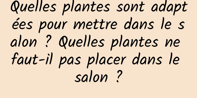 Quelles plantes sont adaptées pour mettre dans le salon ? Quelles plantes ne faut-il pas placer dans le salon ?
