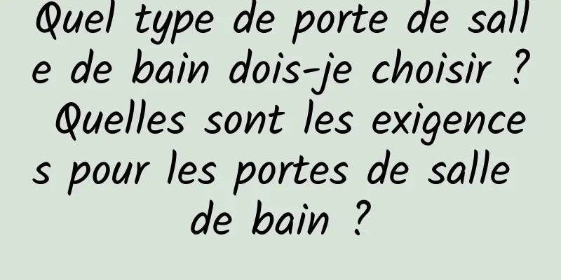 Quel type de porte de salle de bain dois-je choisir ? Quelles sont les exigences pour les portes de salle de bain ?