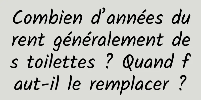 Combien d’années durent généralement des toilettes ? Quand faut-il le remplacer ?