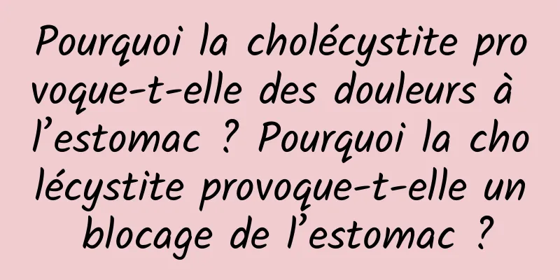 Pourquoi la cholécystite provoque-t-elle des douleurs à l’estomac ? Pourquoi la cholécystite provoque-t-elle un blocage de l’estomac ?
