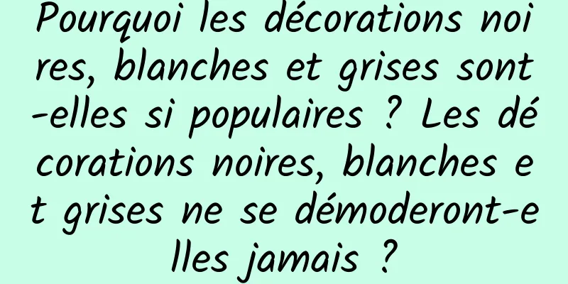 Pourquoi les décorations noires, blanches et grises sont-elles si populaires ? Les décorations noires, blanches et grises ne se démoderont-elles jamais ?