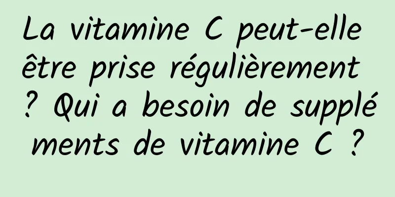La vitamine C peut-elle être prise régulièrement ? Qui a besoin de suppléments de vitamine C ?