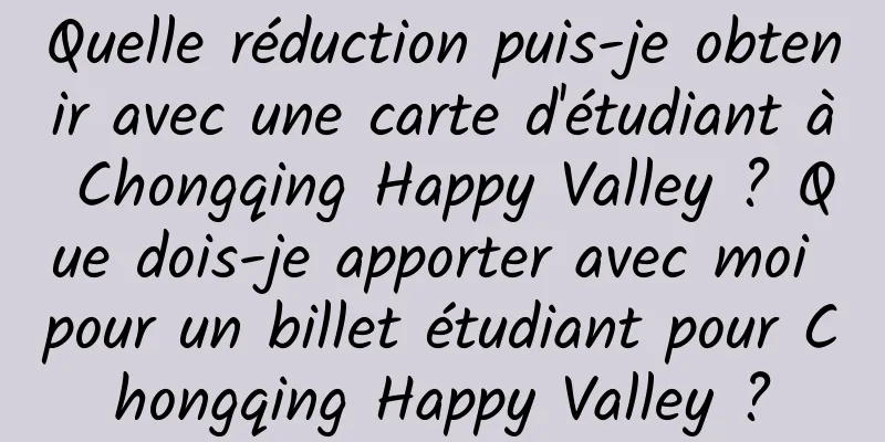 Quelle réduction puis-je obtenir avec une carte d'étudiant à Chongqing Happy Valley ? Que dois-je apporter avec moi pour un billet étudiant pour Chongqing Happy Valley ?