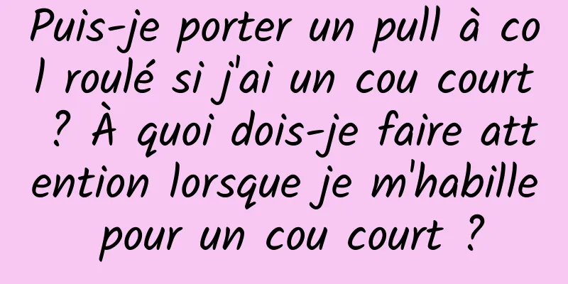 Puis-je porter un pull à col roulé si j'ai un cou court ? À quoi dois-je faire attention lorsque je m'habille pour un cou court ?