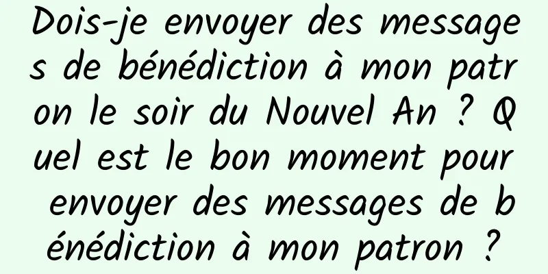 Dois-je envoyer des messages de bénédiction à mon patron le soir du Nouvel An ? Quel est le bon moment pour envoyer des messages de bénédiction à mon patron ?