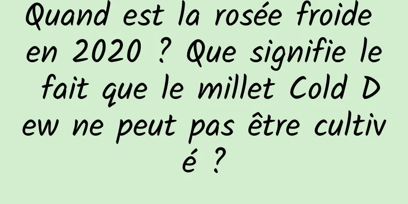Quand est la rosée froide en 2020 ? Que signifie le fait que le millet Cold Dew ne peut pas être cultivé ?