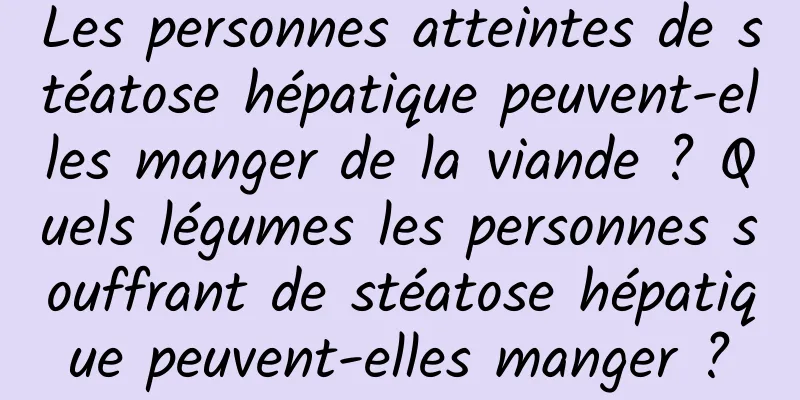 Les personnes atteintes de stéatose hépatique peuvent-elles manger de la viande ? Quels légumes les personnes souffrant de stéatose hépatique peuvent-elles manger ?