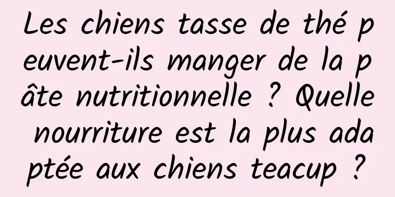 Les chiens tasse de thé peuvent-ils manger de la pâte nutritionnelle ? Quelle nourriture est la plus adaptée aux chiens teacup ?