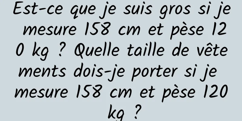 Est-ce que je suis gros si je mesure 158 cm et pèse 120 kg ? Quelle taille de vêtements dois-je porter si je mesure 158 cm et pèse 120 kg ?